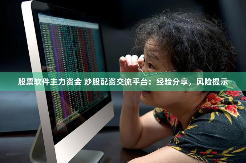股票软件主力资金 炒股配资交流平台：经验分享，风险提示