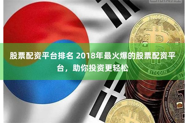股票配资平台排名 2018年最火爆的股票配资平台，助你投资更轻松