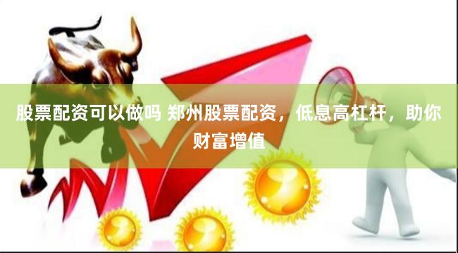 股票配资可以做吗 郑州股票配资，低息高杠杆，助你财富增值