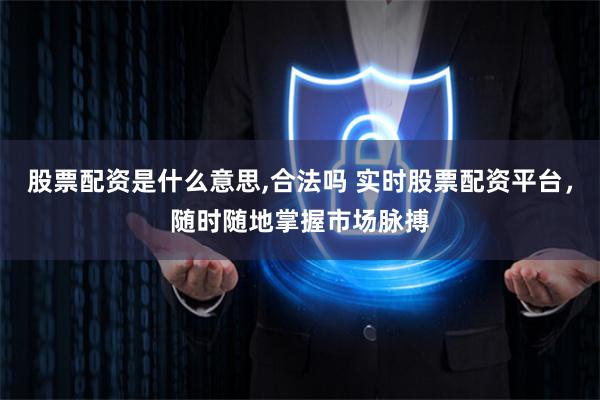 股票配资是什么意思,合法吗 实时股票配资平台，随时随地掌握市场脉搏
