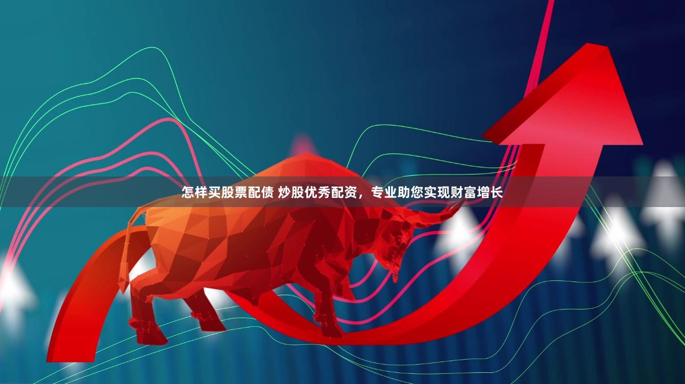 怎样买股票配债 炒股优秀配资，专业助您实现财富增长