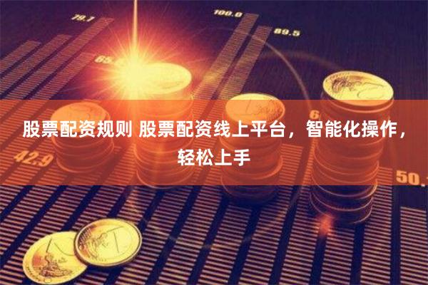 股票配资规则 股票配资线上平台，智能化操作，轻松上手
