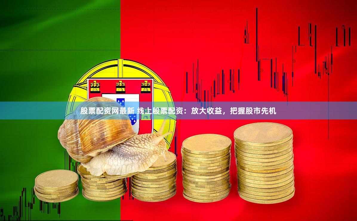 股票配资网最新 线上股票配资：放大收益，把握股市先机