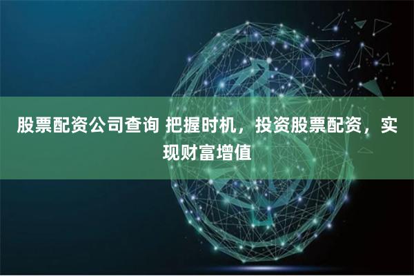 股票配资公司查询 把握时机，投资股票配资，实现财富增值