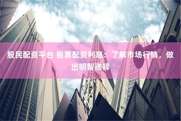 股民配资平台 股票配资利息：了解市场行情，做出明智选择