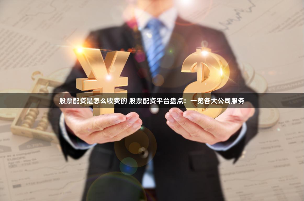 股票配资是怎么收费的 股票配资平台盘点：一览各大公司服务