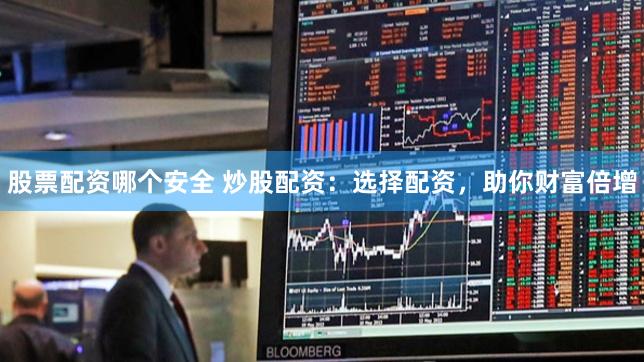 股票配资哪个安全 炒股配资：选择配资，助你财富倍增