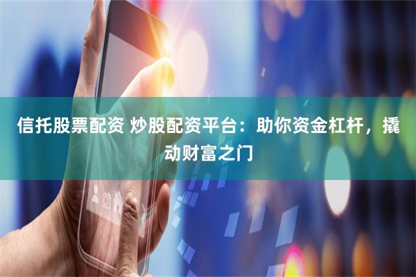 信托股票配资 炒股配资平台：助你资金杠杆，撬动财富之门