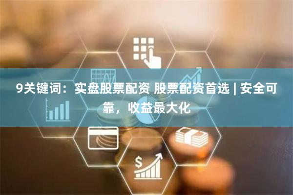9关键词：实盘股票配资 股票配资首选 | 安全可靠，收益最大化