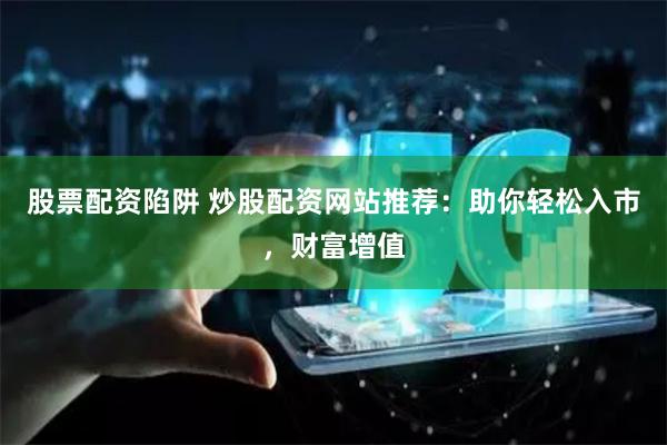 股票配资陷阱 炒股配资网站推荐：助你轻松入市，财富增值