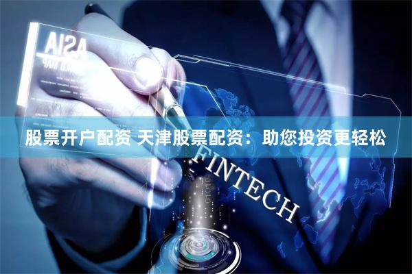 股票开户配资 天津股票配资：助您投资更轻松