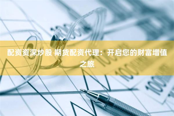 配资资深炒股 期货配资代理：开启您的财富增值之旅