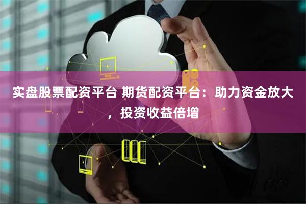 实盘股票配资平台 期货配资平台：助力资金放大，投资收益倍增