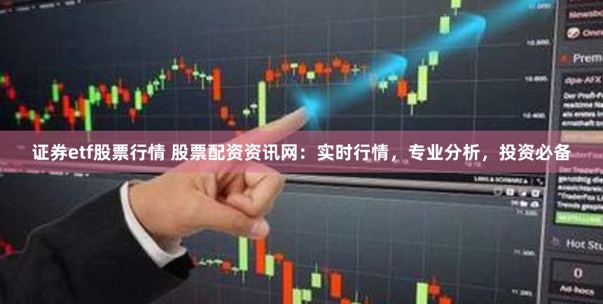 证券etf股票行情 股票配资资讯网：实时行情，专业分析，投资必备