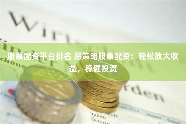 股票配资平台排名 易策略股票配资：轻松放大收益，稳健投资