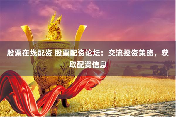 股票在线配资 股票配资论坛：交流投资策略，获取配资信息
