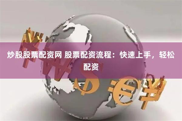 炒股股票配资网 股票配资流程：快速上手，轻松配资