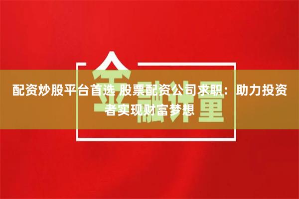 配资炒股平台首选 股票配资公司求职：助力投资者实现财富梦想