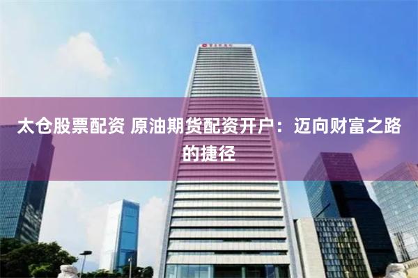 太仓股票配资 原油期货配资开户：迈向财富之路的捷径