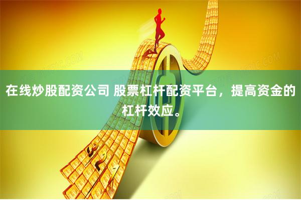 在线炒股配资公司 股票杠杆配资平台，提高资金的杠杆效应。
