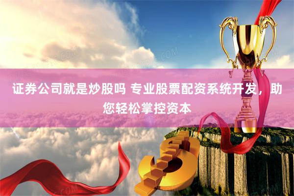 证券公司就是炒股吗 专业股票配资系统开发，助您轻松掌控资本
