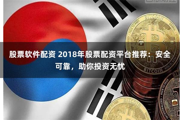 股票软件配资 2018年股票配资平台推荐：安全可靠，助你投资无忧