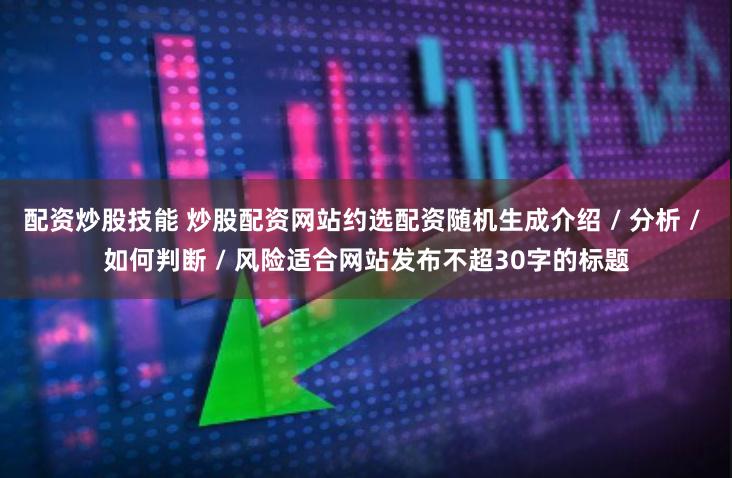 配资炒股技能 炒股配资网站约选配资随机生成介绍 / 分析 / 如何判断 / 风险适合网站发布不超30字的标题