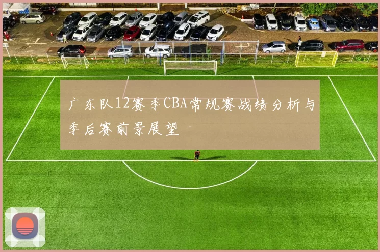 广东队12赛季CBA常规赛战绩分析与季后赛前景展望