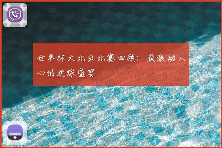 世界杯大比分比赛回顾:最激动人心的进球盛宴