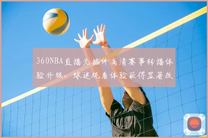 360NBA直播无插件高清赛事转播体验升级,球迷观看体验获得显著改善