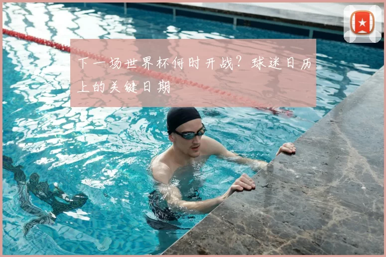 下一场世界杯何时开战?球迷日历上的关键日期