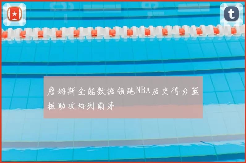 詹姆斯全能数据领跑NBA历史得分篮板助攻均列前茅