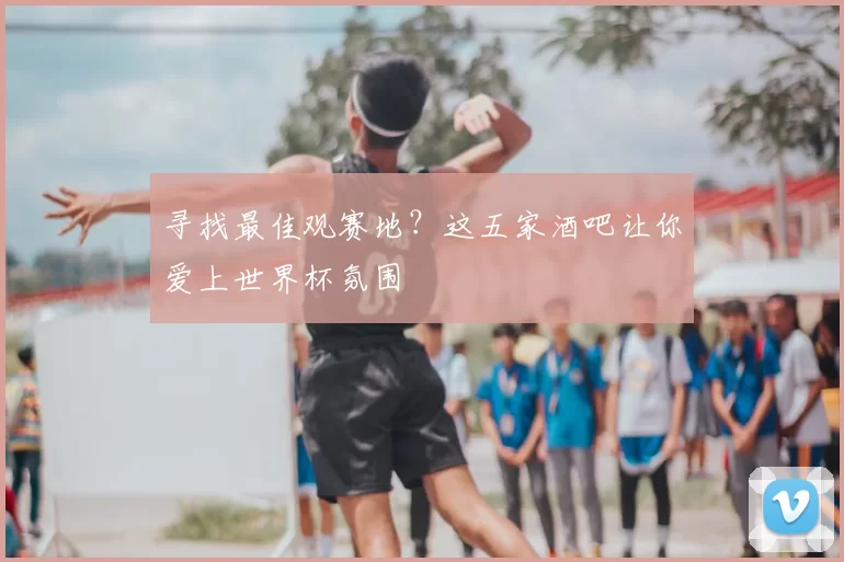 寻找最佳观赛地?这五家酒吧让你爱上世界杯氛围