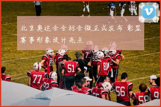 北京奥运会会标会微正式发布 彰显赛事形象设计亮点
