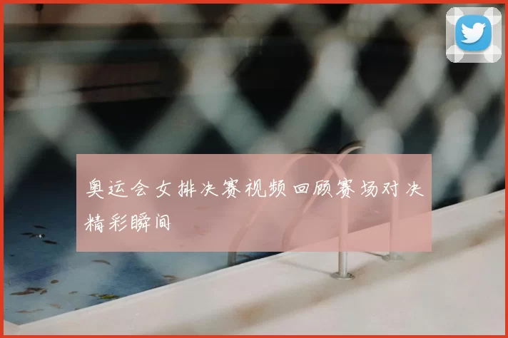 奥运会女排决赛视频回顾赛场对决精彩瞬间