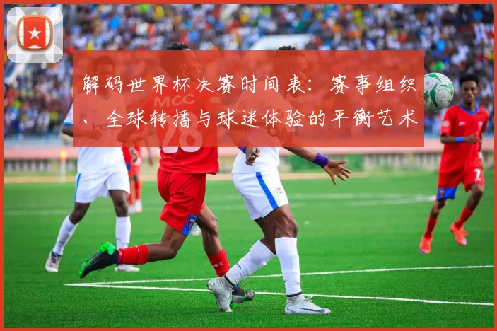 解码世界杯决赛时间表:赛事组织、全球转播与球迷体验的平衡艺术