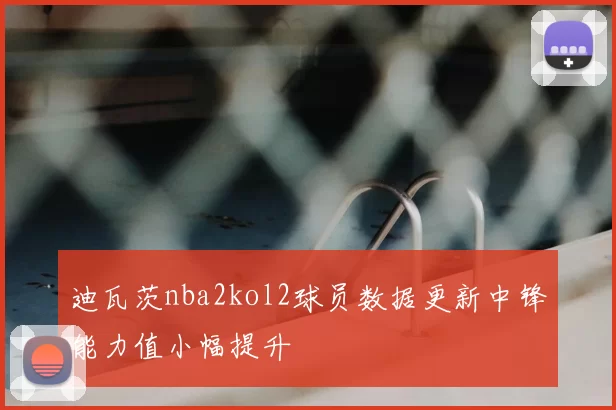 迪瓦茨nba2kol2球员数据更新中锋能力值小幅提升
