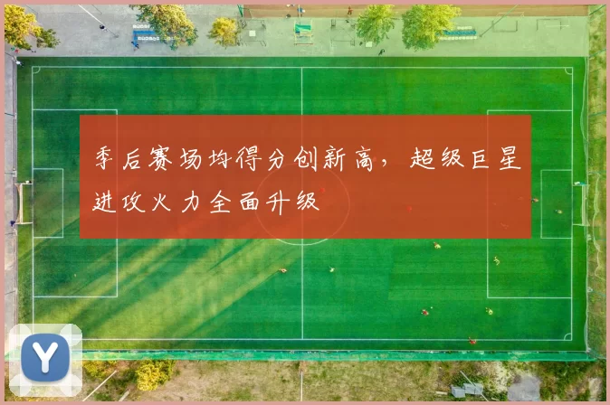 季后赛场均得分创新高,超级巨星进攻火力全面升级