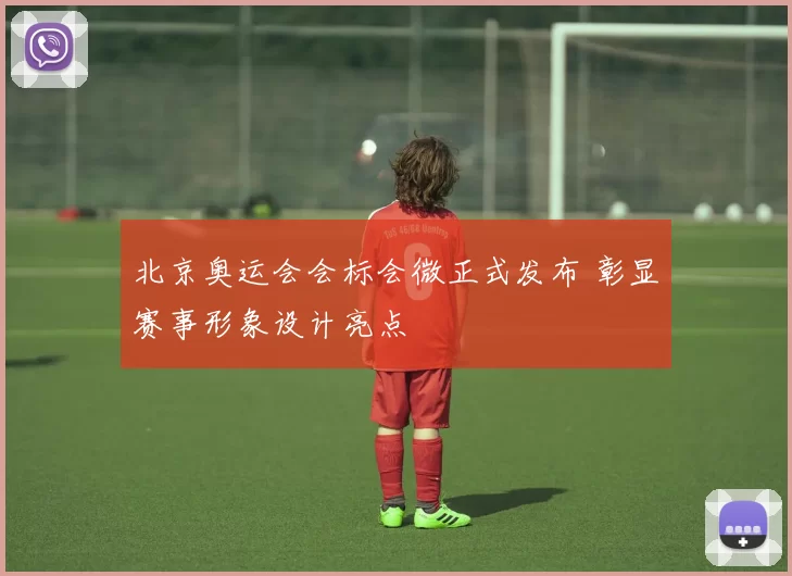 北京奥运会会标会微正式发布 彰显赛事形象设计亮点