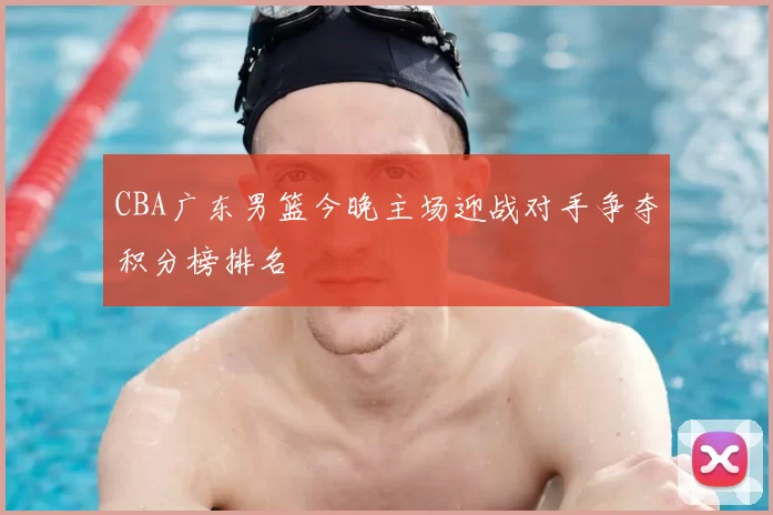 CBA广东男篮今晚主场迎战对手争夺积分榜排名