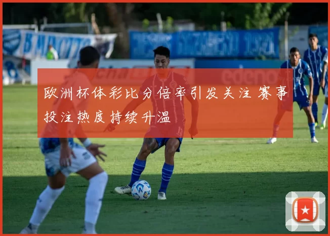 欧洲杯体彩比分倍率引发关注 赛事投注热度持续升温