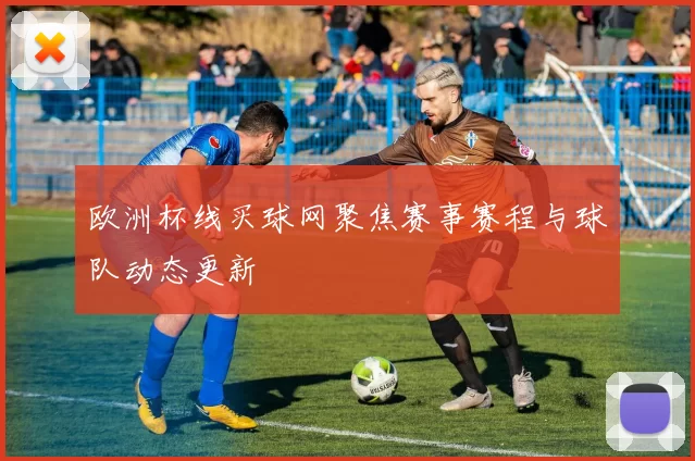 欧洲杯线买球网聚焦赛事赛程与球队动态更新