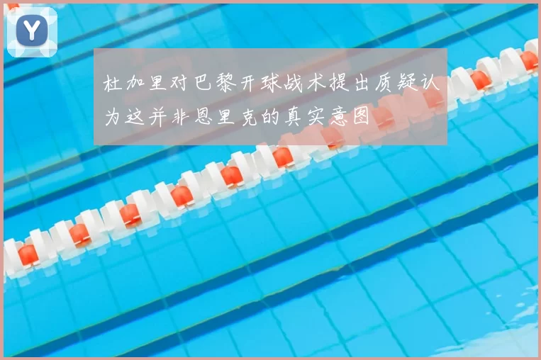 杜加里对巴黎开球战术提出质疑认为这并非恩里克的真实意图