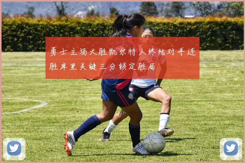 勇士主场大胜凯尔特人终结对手连胜库里关键三分锁定胜局