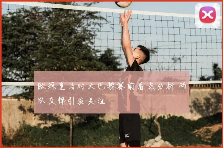 欧冠皇马对大巴黎赛前看点分析 两队交锋引发关注