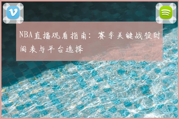 NBA直播观看指南:赛季关键战役时间表与平台选择