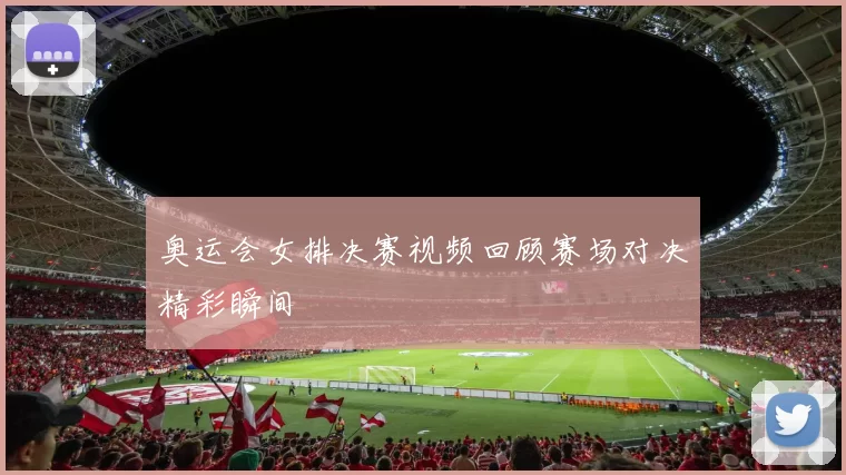 奥运会女排决赛视频回顾赛场对决精彩瞬间