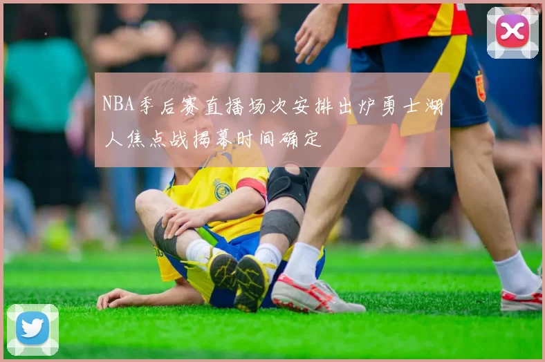 NBA季后赛直播场次安排出炉勇士湖人焦点战揭幕时间确定