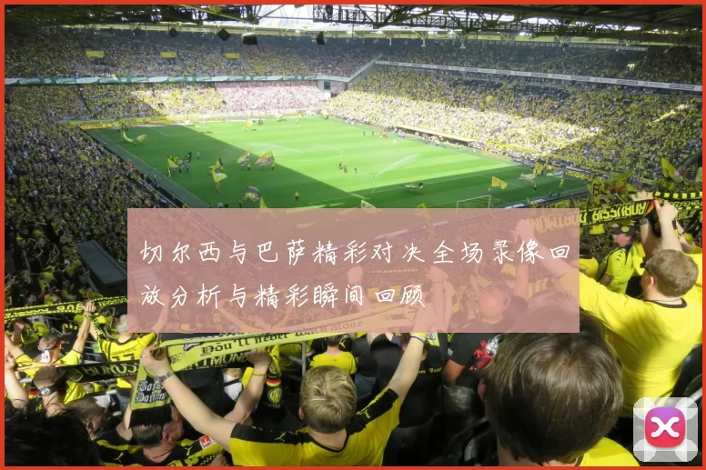 切尔西与巴萨精彩对决全场录像回放分析与精彩瞬间回顾