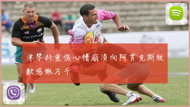 津琴科重伤心情崩溃向阿贾克斯致歉感慨万千